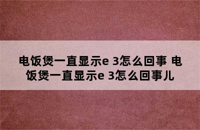 电饭煲一直显示e 3怎么回事 电饭煲一直显示e 3怎么回事儿